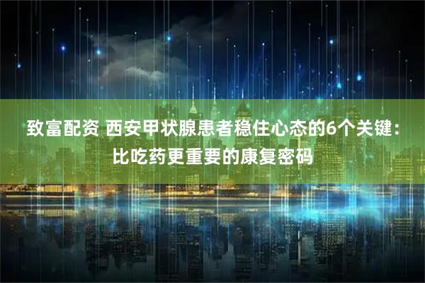 致富配资 西安甲状腺患者稳住心态的6个关键：比吃药更重要的康复密码