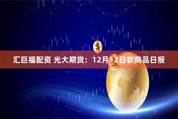 汇巨福配资 光大期货：12月12日软商品日报