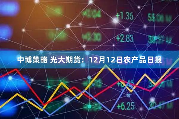 中博策略 光大期货：12月12日农产品日报