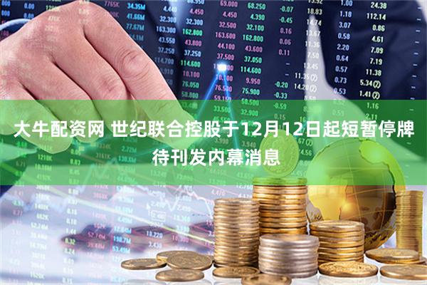 大牛配资网 世纪联合控股于12月12日起短暂停牌 待刊发内幕消息