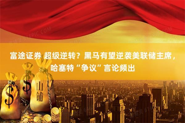 富途证券 超级逆转？黑马有望逆袭美联储主席，哈塞特“争议”言论频出
