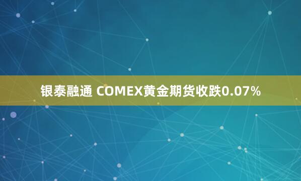 银泰融通 COMEX黄金期货收跌0.07%