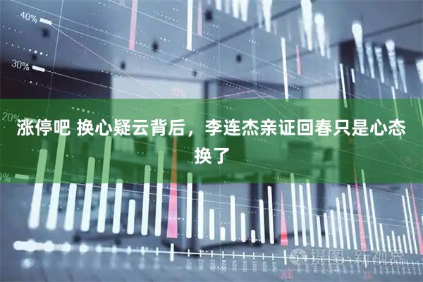 涨停吧 换心疑云背后，李连杰亲证回春只是心态换了