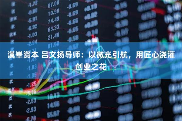 漢崋资本 吕文扬导师：以微光引航，用匠心浇灌创业之花
