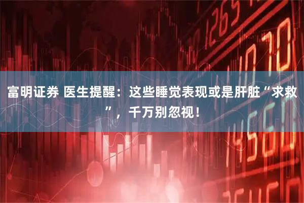 富明证券 医生提醒：这些睡觉表现或是肝脏“求救”，千万别忽视！