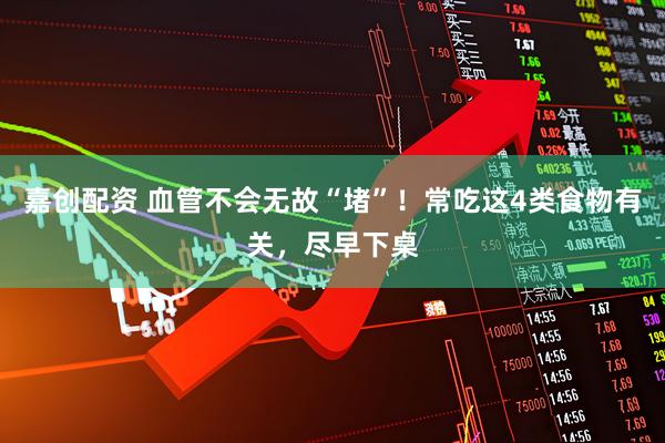 嘉创配资 血管不会无故“堵”！常吃这4类食物有关，尽早下桌