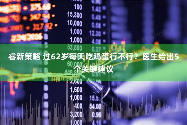 睿新策略 过62岁每天吃鸡蛋行不行？医生给出5个关键建议