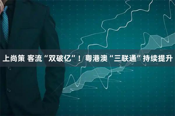 上尚策 客流“双破亿”！粤港澳“三联通”持续提升