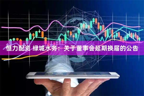 恒力配资 绿城水务：关于董事会延期换届的公告