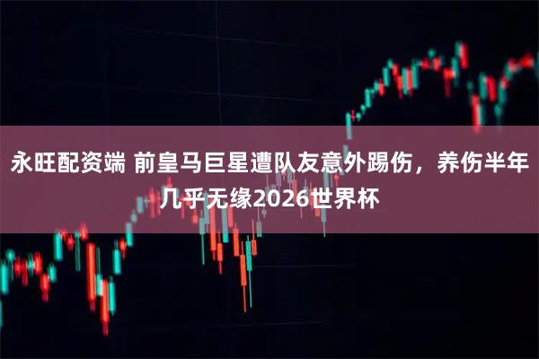永旺配资端 前皇马巨星遭队友意外踢伤，养伤半年几乎无缘2026世界杯