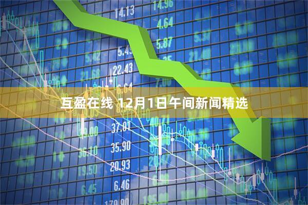 互盈在线 12月1日午间新闻精选