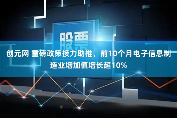 创元网 重磅政策接力助推，前10个月电子信息制造业增加值增长超10%