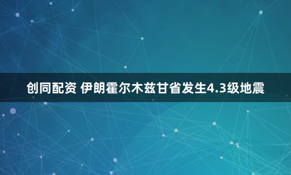 创同配资 伊朗霍尔木兹甘省发生4.3级地震