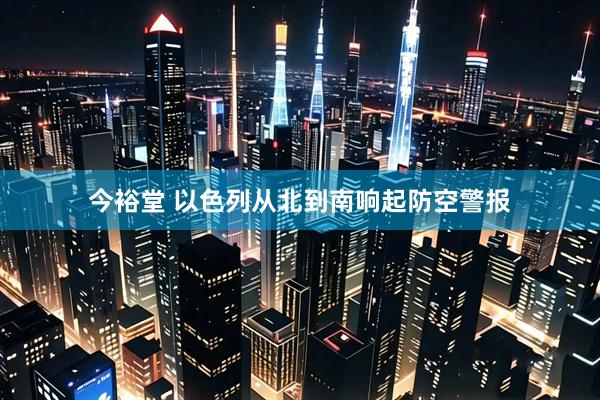 今裕堂 以色列从北到南响起防空警报