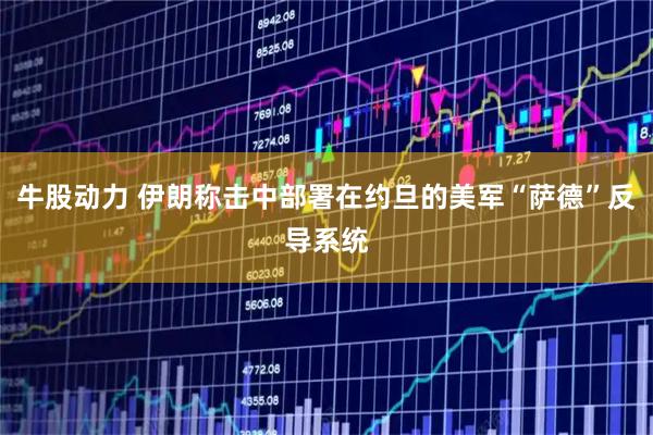 牛股动力 伊朗称击中部署在约旦的美军“萨德”反导系统