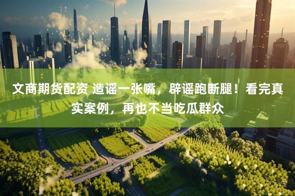 文商期货配资 造谣一张嘴，辟谣跑断腿！看完真实案例，再也不当吃瓜群众