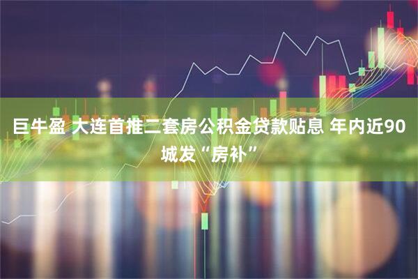 巨牛盈 大连首推二套房公积金贷款贴息 年内近90城发“房补”