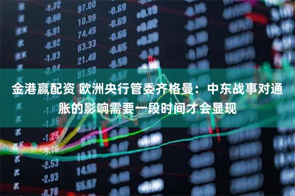 金港赢配资 欧洲央行管委齐格曼：中东战事对通胀的影响需要一段时间才会显现