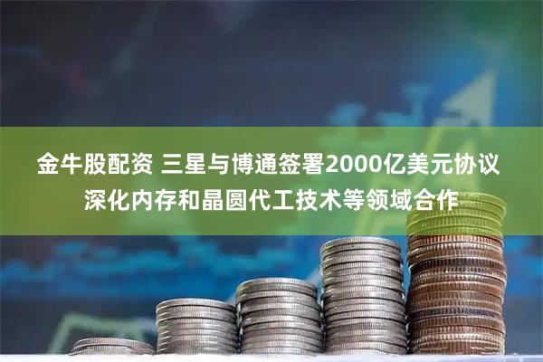 金牛股配资 三星与博通签署2000亿美元协议 深化内存和晶圆代工技术等领域合作